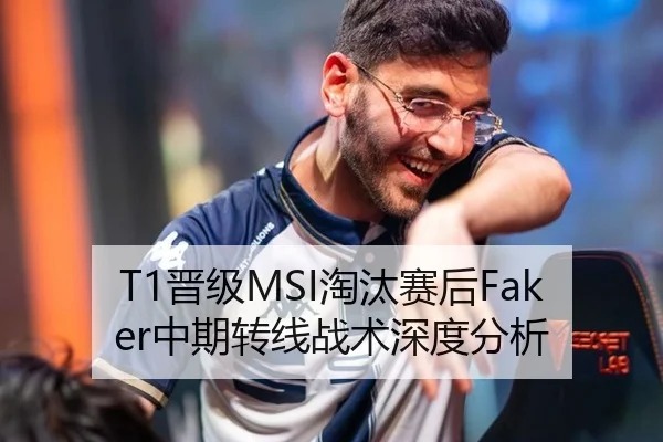 T1晋级MSI淘汰赛后Faker中期转线战术深度分析
